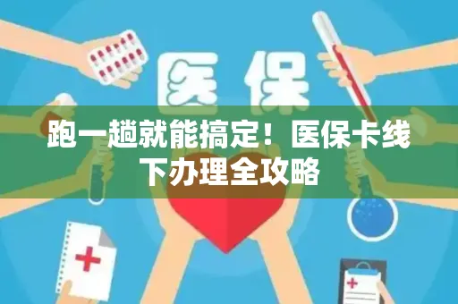 跑一趟就能搞定！医保卡线下办理全攻略
